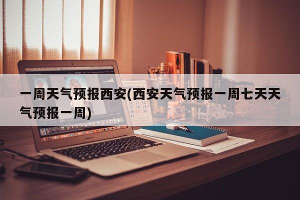 一周天气预报西安(西安天气预报一周七天天气预报一周) 第1张