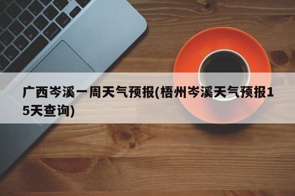 广西岑溪一周天气预报(梧州岑溪天气预报15天查询) 第1张