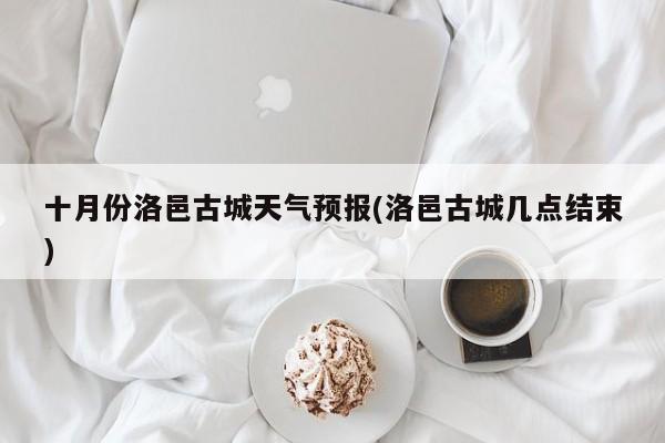 十月份洛邑古城天气预报(洛邑古城几点结束) 第1张