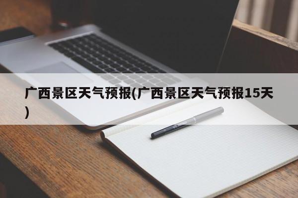 广西景区天气预报(广西景区天气预报15天) 第1张