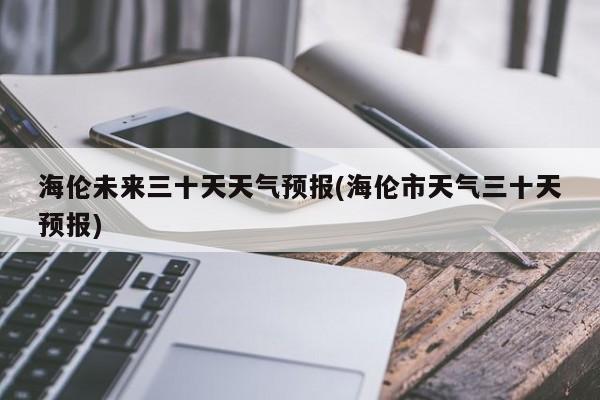 海伦未来三十天天气预报(海伦市天气三十天预报) 第1张