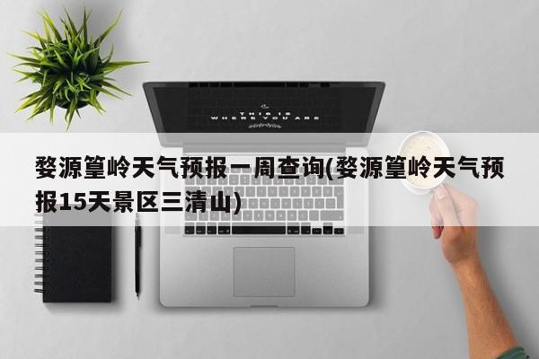 婺源篁岭天气预报一周查询(婺源篁岭天气预报15天景区三清山) 第1张