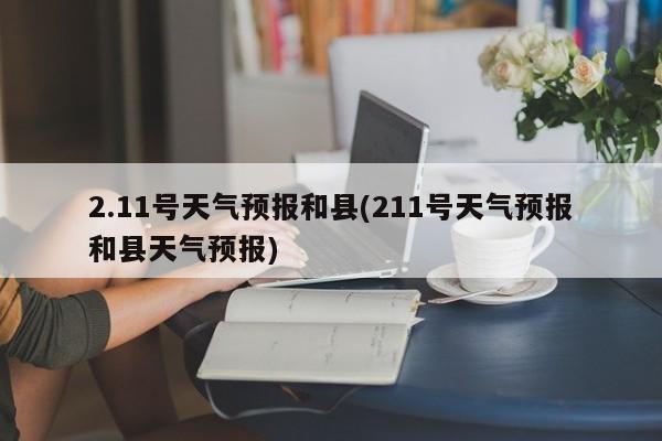 2.11号天气预报和县(211号天气预报和县天气预报) 第1张