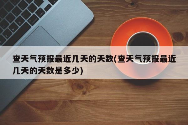 查天气预报最近几天的天数(查天气预报最近几天的天数是多少) 第1张