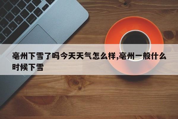 亳州下雪了吗今天天气怎么样,亳州一般什么时候下雪 第1张