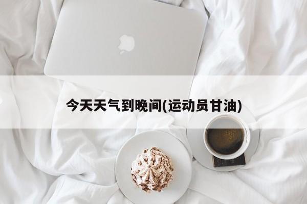 今天天气到晚间(运动员甘油) 第1张
