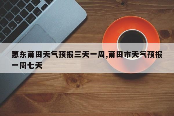惠东莆田天气预报三天一周,莆田市天气预报一周七天 第1张