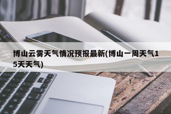 博山云雾天气情况预报最新(博山一周天气15天天气) 第1张