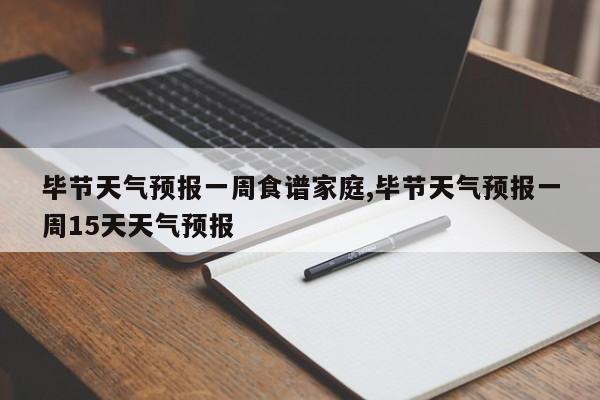 毕节天气预报一周食谱家庭,毕节天气预报一周15天天气预报 第1张
