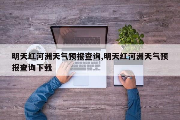 明天红河洲天气预报查询,明天红河洲天气预报查询下载 第1张