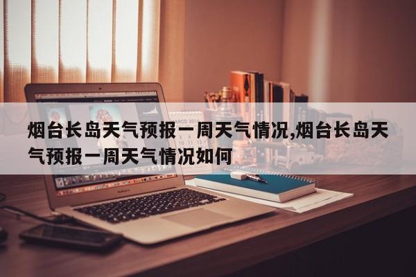 烟台长岛天气预报一周天气情况,烟台长岛天气预报一周天气情况如何 第1张