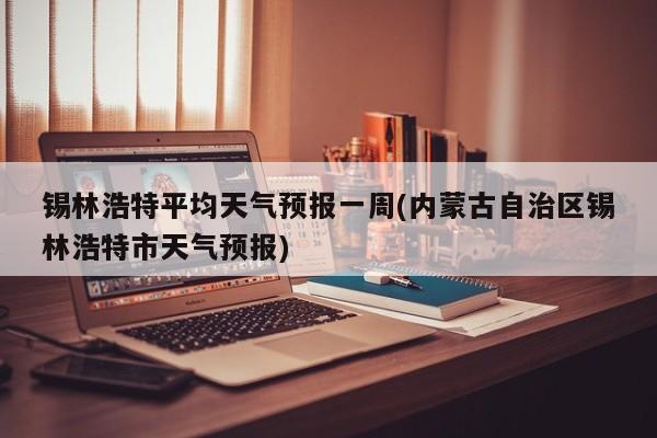 锡林浩特平均天气预报一周(内蒙古自治区锡林浩特市天气预报) 第1张