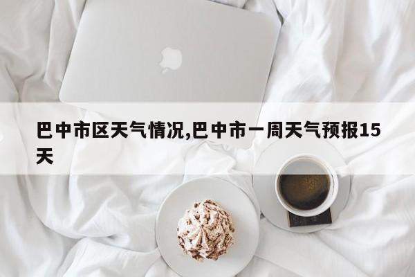 巴中市区天气情况,巴中市一周天气预报15天 第1张