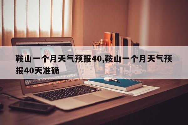 鞍山一个月天气预报40,鞍山一个月天气预报40天准确 第1张