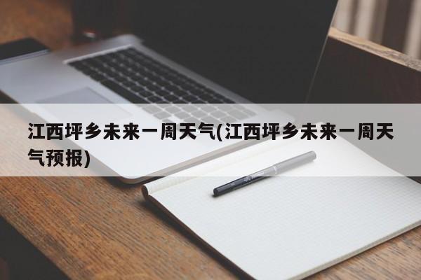 江西坪乡未来一周天气(江西坪乡未来一周天气预报) 第1张