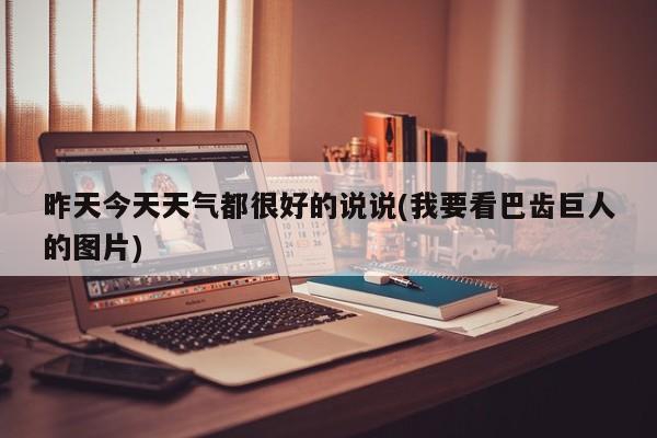 昨天今天天气都很好的说说(我要看巴齿巨人的图片) 第1张