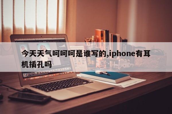 今天天气呵呵呵是谁写的,iphone有耳机插孔吗 第1张