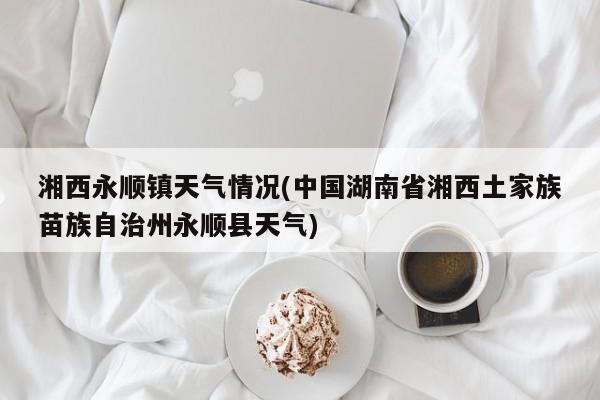 湘西永顺镇天气情况(中国湖南省湘西土家族苗族自治州永顺县天气) 第1张