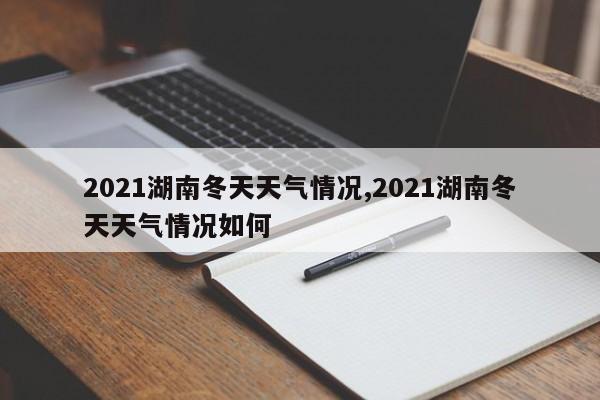 2021湖南冬天天气情况,2021湖南冬天天气情况如何 第1张