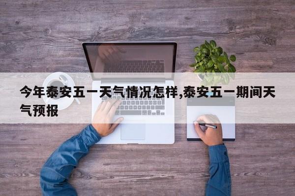 今年泰安五一天气情况怎样,泰安五一期间天气预报 第1张