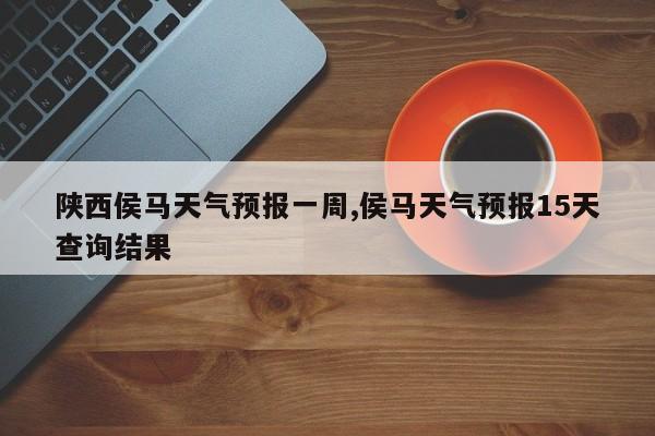 陕西侯马天气预报一周,侯马天气预报15天查询结果 第1张