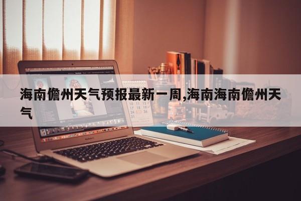 海南儋州天气预报最新一周,海南海南儋州天气 第1张