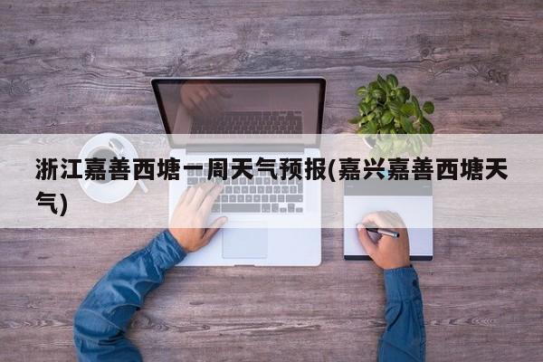 浙江嘉善西塘一周天气预报(嘉兴嘉善西塘天气) 第1张
