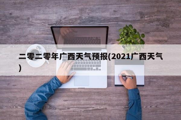 二零二零年广西天气预报(2021广西天气) 第1张