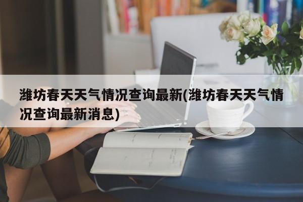 潍坊春天天气情况查询最新(潍坊春天天气情况查询最新消息) 第1张