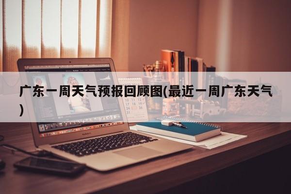 广东一周天气预报回顾图(最近一周广东天气) 第1张