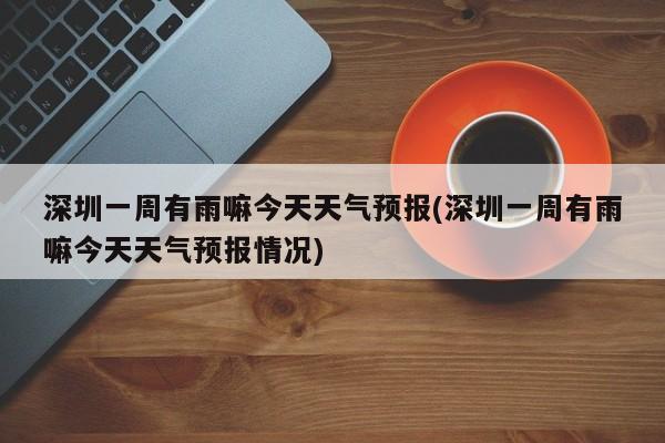 深圳一周有雨嘛今天天气预报(深圳一周有雨嘛今天天气预报情况) 第1张