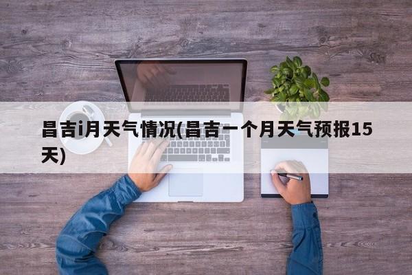 昌吉i月天气情况(昌吉一个月天气预报15天) 第1张