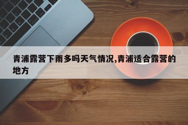 青浦露营下雨多吗天气情况,青浦适合露营的地方 第1张