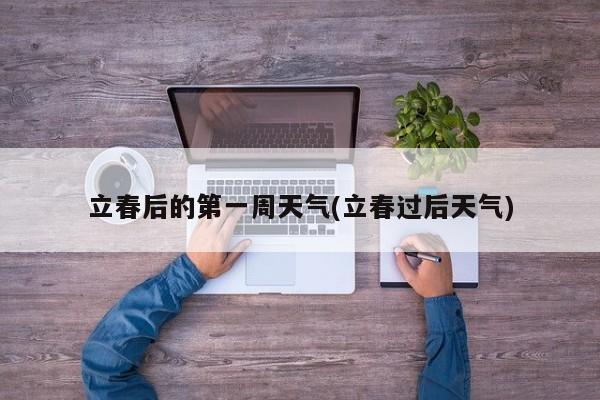 立春后的第一周天气(立春过后天气) 第1张
