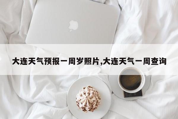大连天气预报一周岁照片,大连天气一周查询 第1张