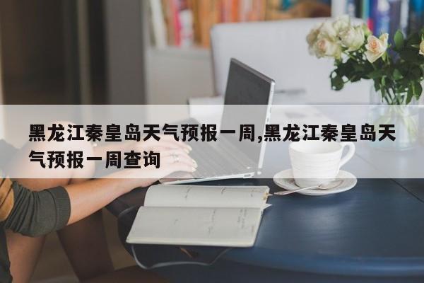 黑龙江秦皇岛天气预报一周,黑龙江秦皇岛天气预报一周查询 第1张