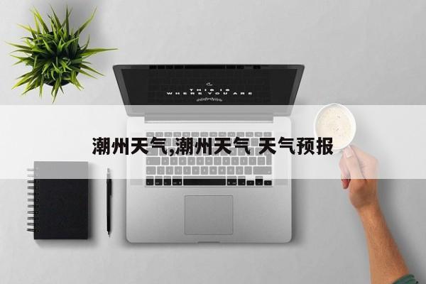 潮州天气,潮州天气 天气预报 第1张