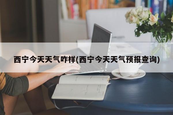 西宁今天天气咋样(西宁今天天气预报查询) 第1张