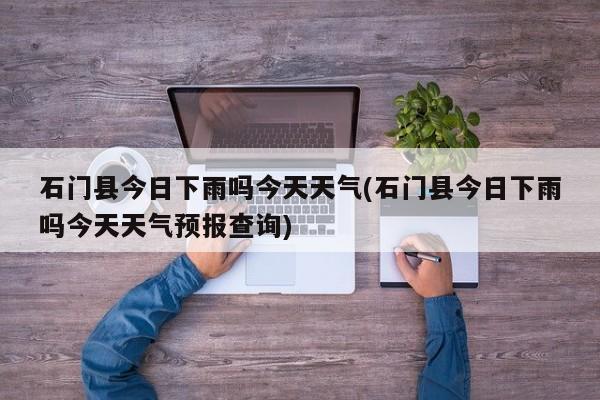 石门县今日下雨吗今天天气(石门县今日下雨吗今天天气预报查询) 第1张