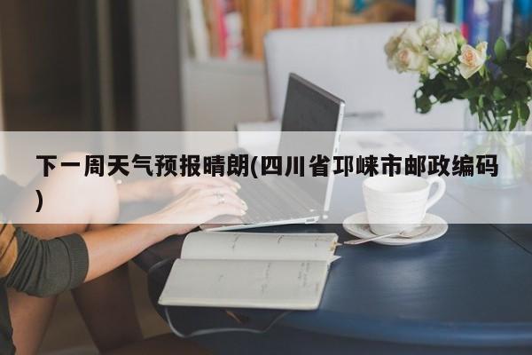 下一周天气预报晴朗(四川省邛崃市邮政编码) 第1张
