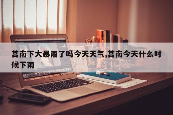 莒南下大暴雨了吗今天天气,莒南今天什么时候下雨 第1张