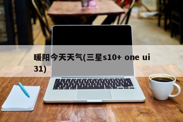 暖阳今天天气(三星s10+ one ui31) 第1张