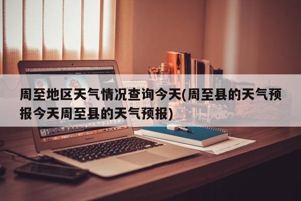 周至地区天气情况查询今天(周至县的天气预报今天周至县的天气预报) 第1张