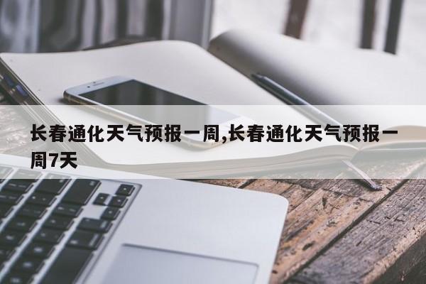 长春通化天气预报一周,长春通化天气预报一周7天 第1张