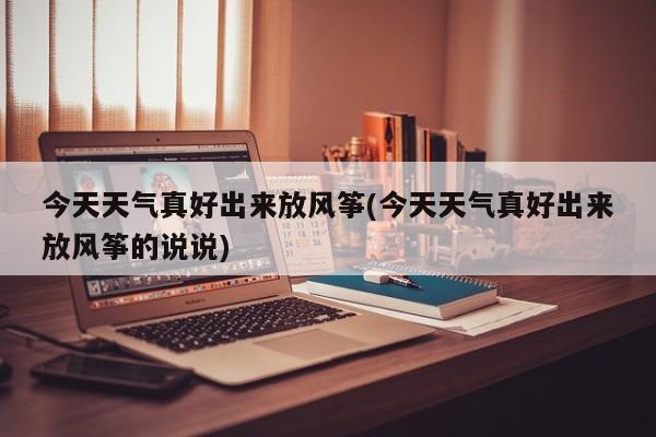 今天天气真好出来放风筝(今天天气真好出来放风筝的说说) 第1张
