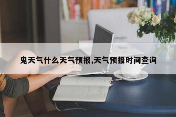 鬼天气什么天气预报,天气预报时间查询 第1张