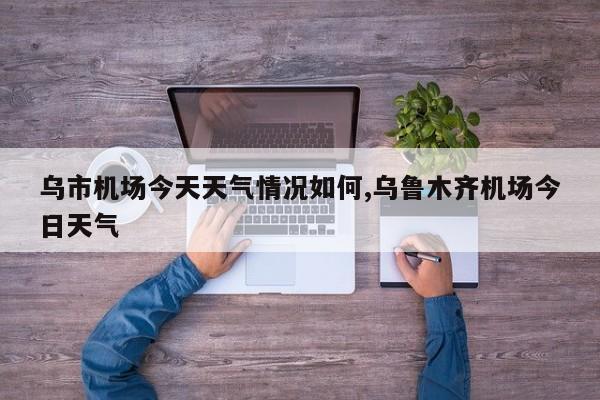乌市机场今天天气情况如何,乌鲁木齐机场今日天气 第1张