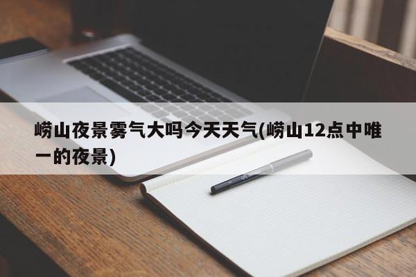 崂山夜景雾气大吗今天天气(崂山12点中唯一的夜景) 第1张