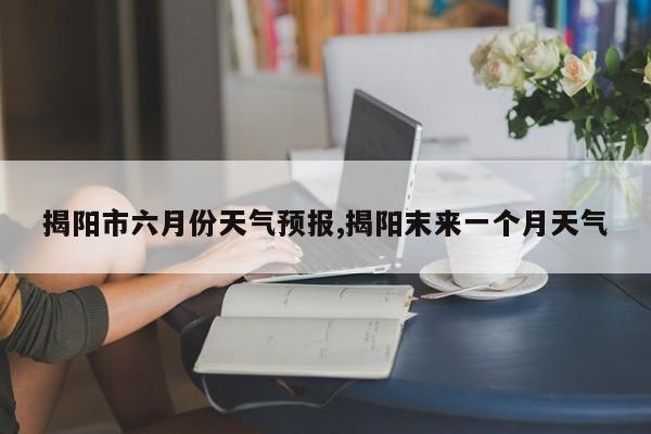 揭阳市六月份天气预报,揭阳末来一个月天气 第1张