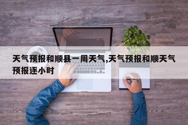 天气预报和顺县一周天气,天气预报和顺天气预报逐小时 第1张